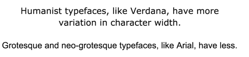 Two sentences typed in an Humanist typeface and a Grotesque typeface to show the difference in their letter character width. The Humanist having more varied character widths.